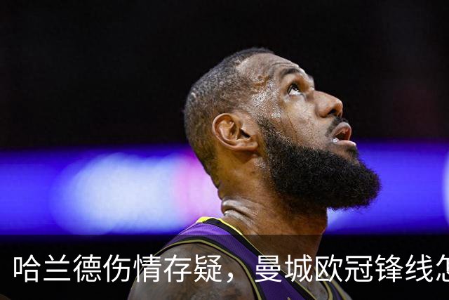 哈兰德伤情存疑，曼城欧冠锋线怎么排？