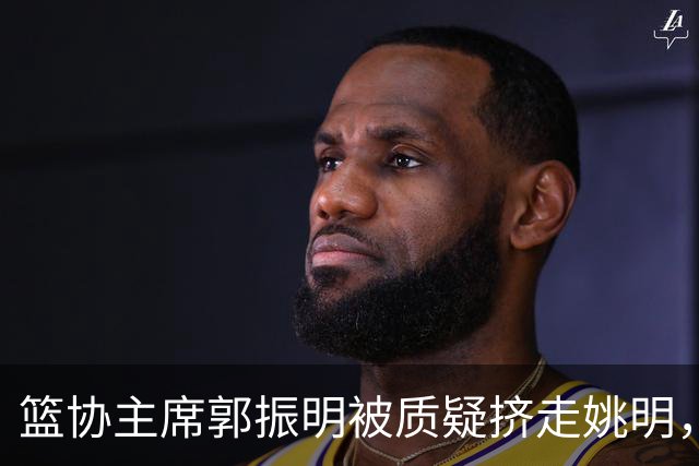 篮协主席郭振明被质疑挤走姚明，杨毅讲清来龙去脉：他是党政干部出身，确实不是篮球内行